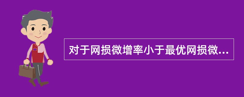 对于网损微增率小于最优网损微增率的节点，应考虑增加无功补偿装置。()