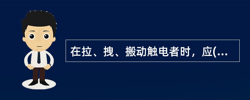 在拉、拽、搬动触电者时，应()，使触电者脱离电源。