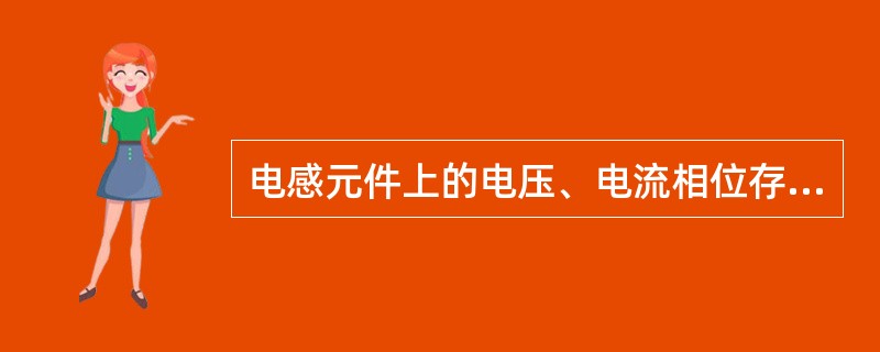 电感元件上的电压、电流相位存在正交关系，且电压()电流。