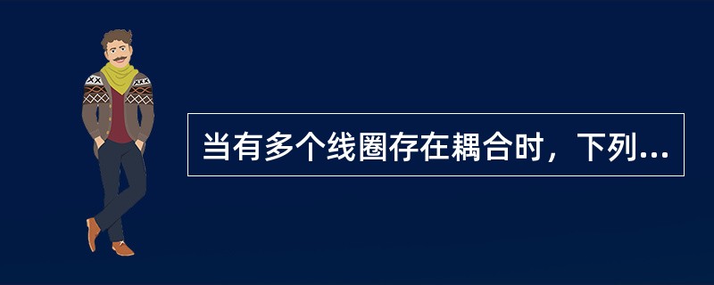 当有多个线圈存在耦合时，下列分析错误的是()。
