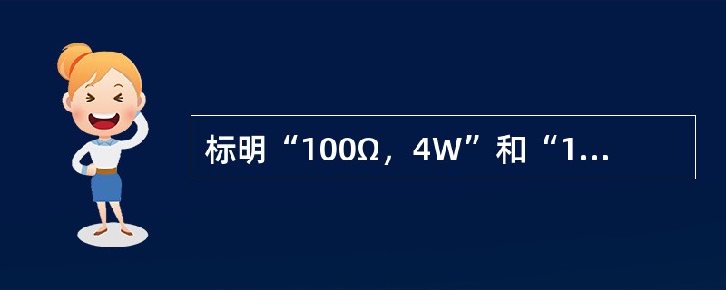 标明“100Ω，4W”和“100Ω，25W”的两个电阻串联时，允许加的最大电压是()。