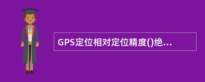 GPS定位相对定位精度()绝对定位精度。