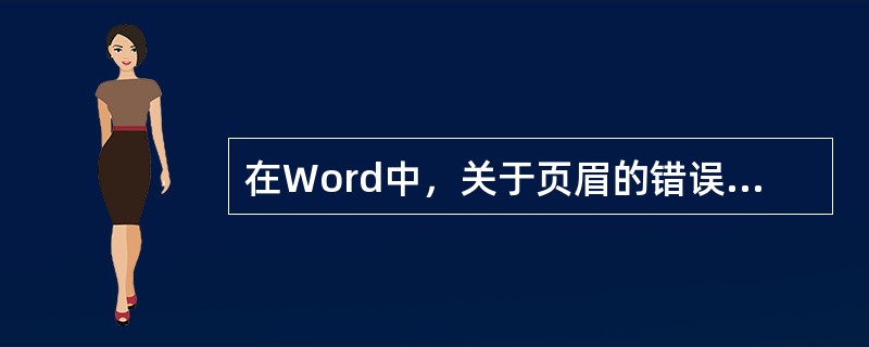 在Word中，关于页眉的错误描述()。