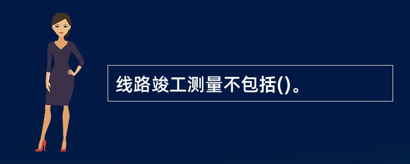 线路竣工测量不包括()。