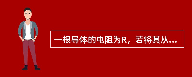 一根导体的电阻为R，若将其从中间对折合并成一根新导线，其阻值为()。