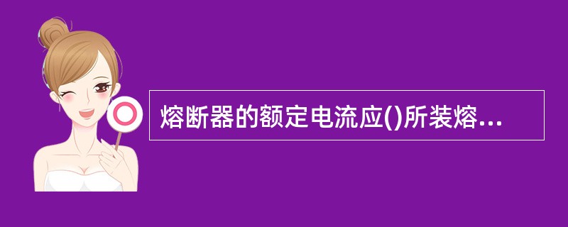 熔断器的额定电流应()所装熔体的额定电流。