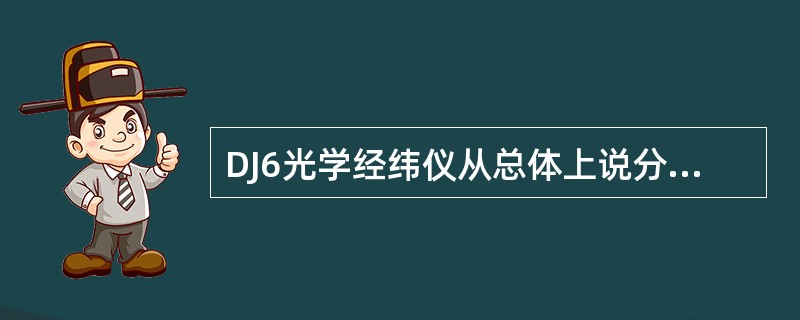 DJ6光学经纬仪从总体上说分为()三部分。