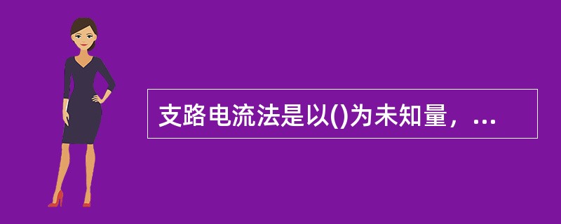 支路电流法是以()为未知量，应用基尔霍夫电流定律和电压定律分别列出所需的方程组。