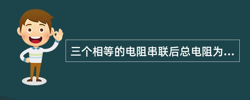 三个相等的电阻串联后总电阻为9Ω，如果这三个电阻并联，则它们的总电阻为()Ω。