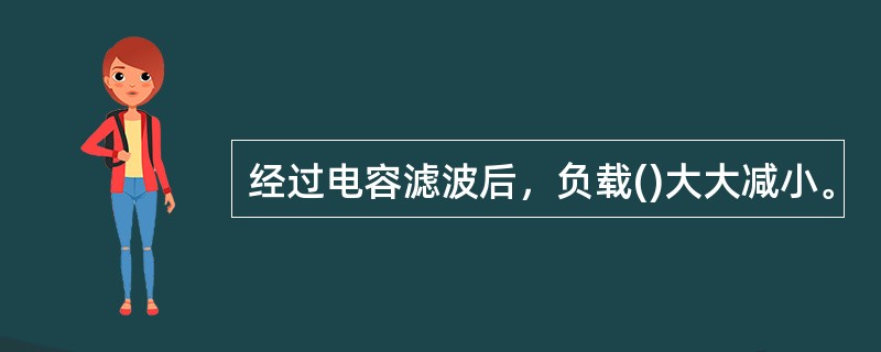 经过电容滤波后，负载()大大减小。