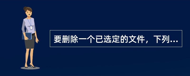 要删除一个已选定的文件，下列操作中错误的是()。