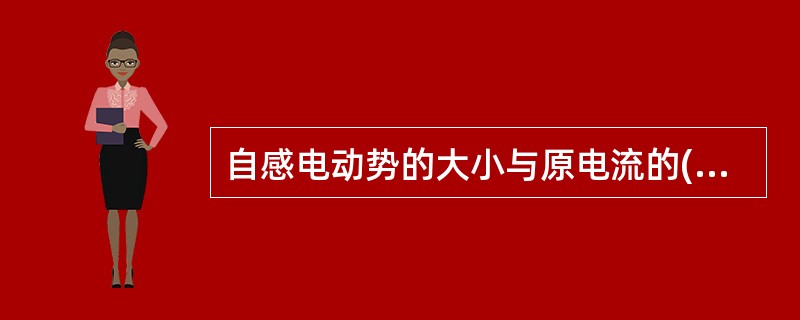 自感电动势的大小与原电流的()成正比。