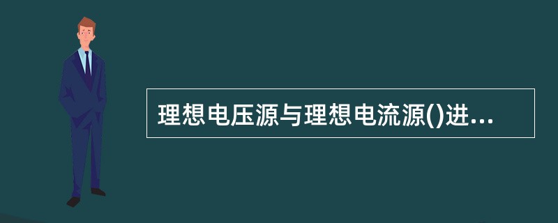 理想电压源与理想电流源()进行等效变换。