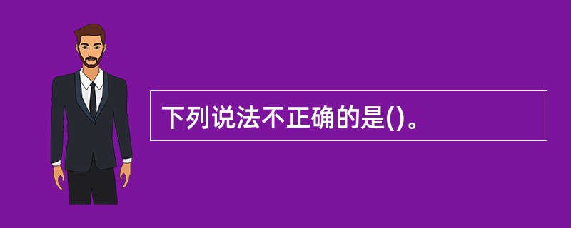 下列说法不正确的是()。