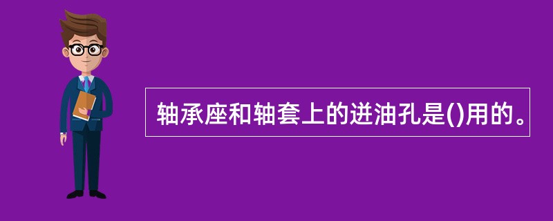 轴承座和轴套上的迸油孔是()用的。