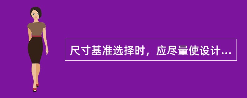 尺寸基准选择时，应尽量使设计基准和工艺基准重合，这样可以减少尺寸误差，易于加工。()