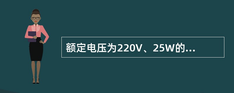 额定电压为220V、25W的白炽灯与220V、40W的白炽灯串联后接到220V电源上，40W的白炽灯比25W的白炽灯要亮。()