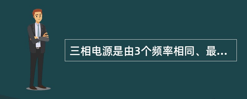 三相电源是由3个频率相同、最大值相等、相位互差120。的正弦电动势组成的供电电源。()