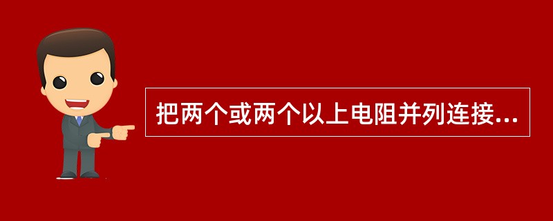 把两个或两个以上电阻并列连接在两点之间，使每一个电阻两端都承受同一个电压的连接方法叫作电阻的()。