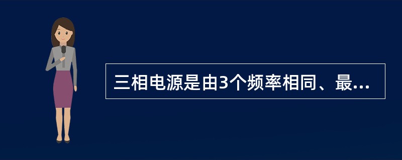 三相电源是由3个频率相同、最大值相等、相位互差120。的正弦电动势组成的供电电源。（）