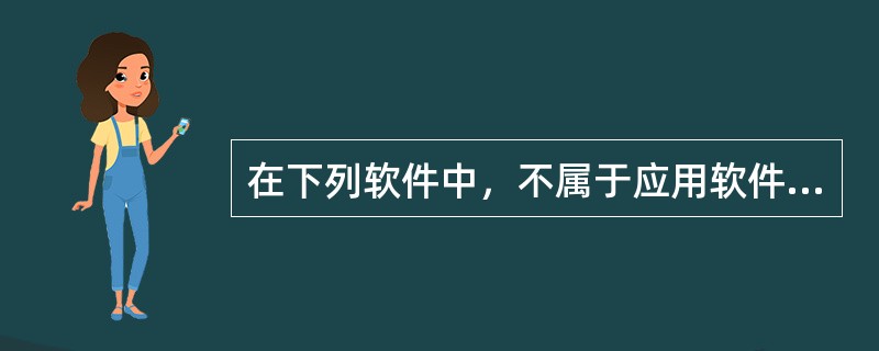 在下列软件中，不属于应用软件的是（）。