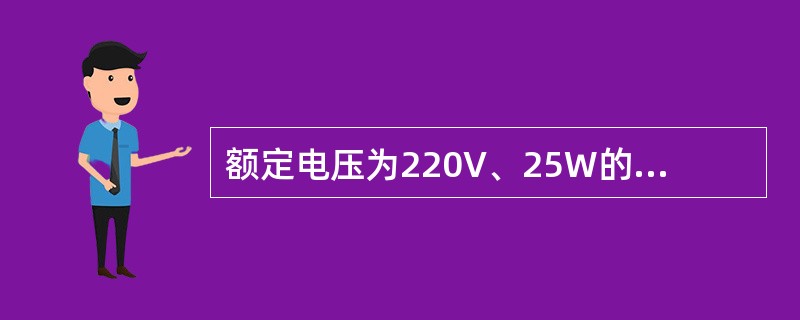 额定电压为220V、25W的白炽灯与220V、40W的白炽灯串联后接到220V电源上，40W的白炽灯比25W的白炽灯要亮。（）