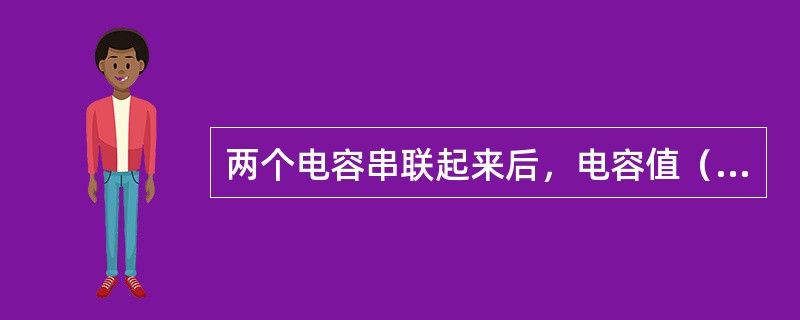 两个电容串联起来后，电容值（）。