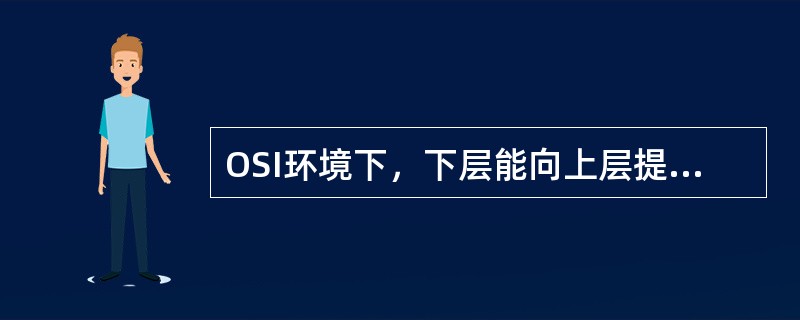 OSI环境下，下层能向上层提供两种不同形式的服务是（）。