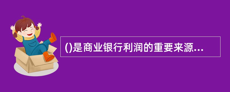 ()是商业银行利润的重要来源，它在很大程度上决定着银行的经济效益，对信贷资金的供求状况和货币流通也有重要影响。