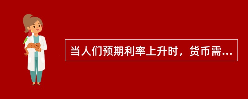 当人们预期利率上升时，货币需求会大量增加，甚至形成流动性陷阱。()