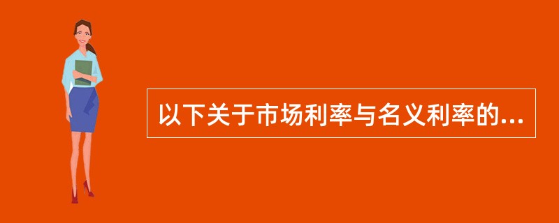 以下关于市场利率与名义利率的说法正确的是()。