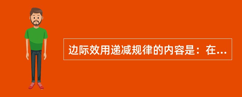 边际效用递减规律的内容是：在一定时间内，在其他商品的消费数量保持不变的条件下，随着消费者对某种商品的消费量的增加，消费者从该商品连续增加的每一消费单位中到的效用增量即边际效用是递减的。()