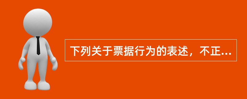 下列关于票据行为的表述，不正确的是()。