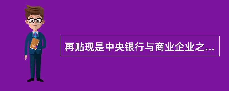 再贴现是中央银行与商业企业之间办理的票据贴现业务。()