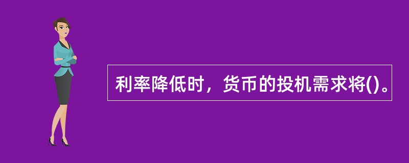 利率降低时，货币的投机需求将()。