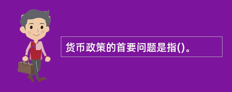 货币政策的首要问题是指()。