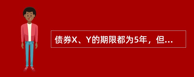 债券X、Y的期限都为5年，但债券X、Y的到期收益率分别为8%、10%，则下列说法正确的是()。