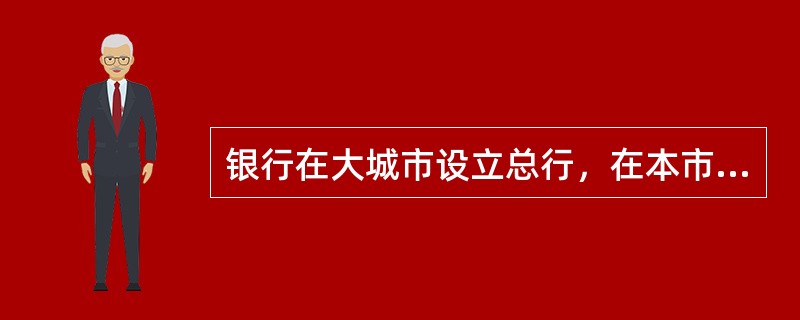 银行在大城市设立总行，在本市及国内外各地普遍设立分支机构的制度是()。