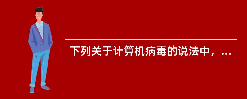 下列关于计算机病毒的说法中，不正确的是()。