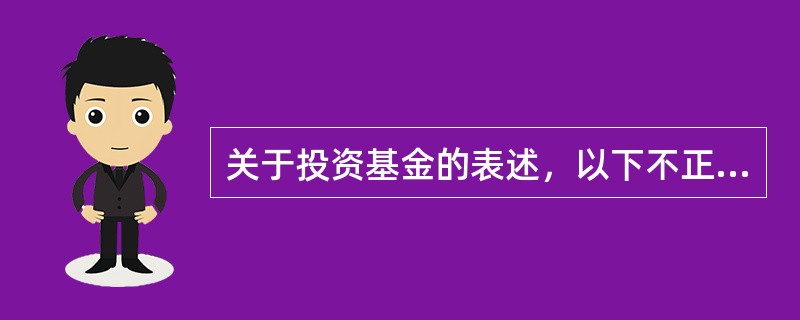 关于投资基金的表述，以下不正确的是()。