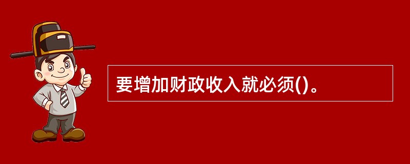 要增加财政收入就必须()。