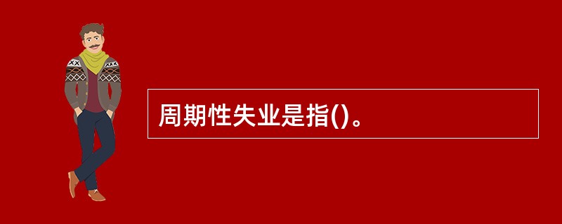 周期性失业是指()。