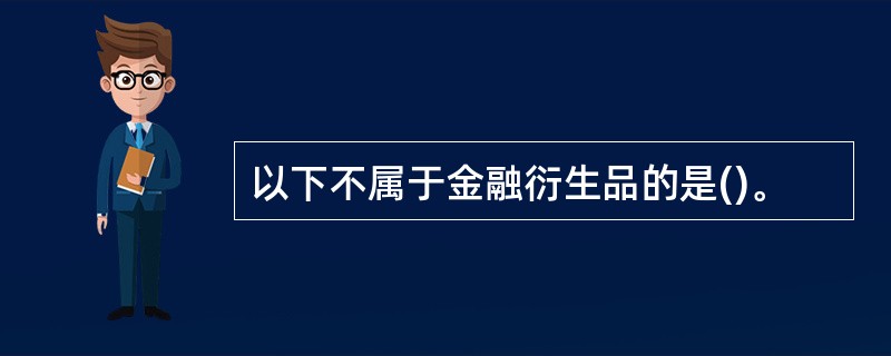 以下不属于金融衍生品的是()。