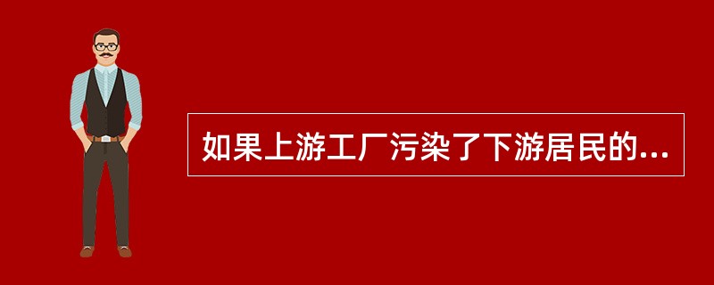 如果上游工厂污染了下游居民的饮水，()问题可妥善解决。