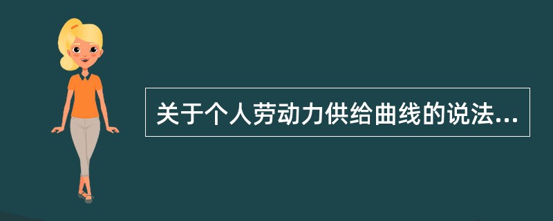 关于个人劳动力供给曲线的说法，正确的是()。