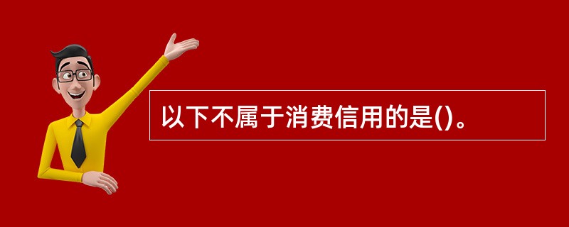 以下不属于消费信用的是()。