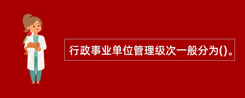 行政事业单位管理级次一般分为()。