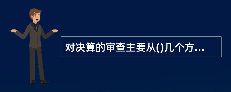 对决算的审查主要从()几个方面进行。
