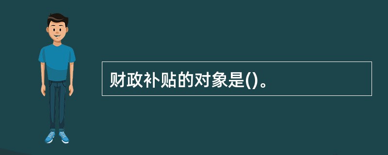 财政补贴的对象是()。