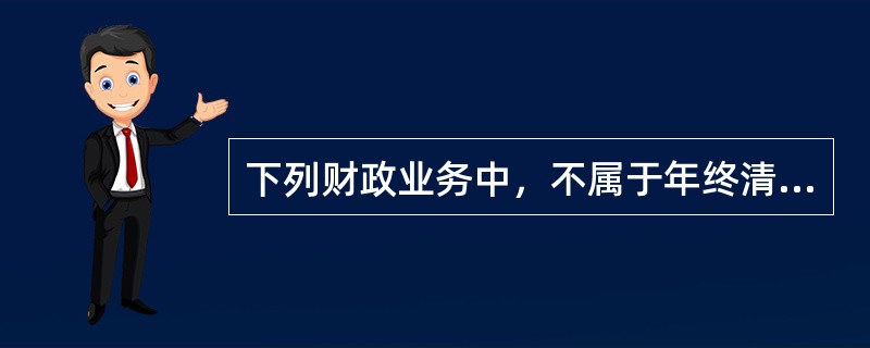 下列财政业务中，不属于年终清理工作内容的是()。